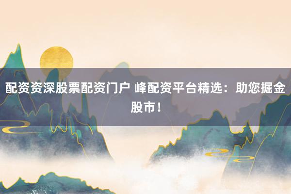 配资资深股票配资门户 峰配资平台精选：助您掘金股市！