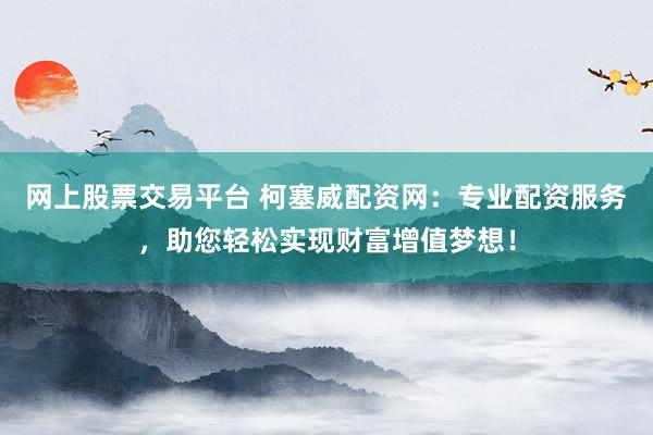 网上股票交易平台 柯塞威配资网：专业配资服务，助您轻松实现财富增值梦想！