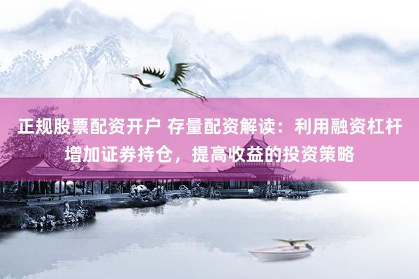 正规股票配资开户 存量配资解读：利用融资杠杆增加证券持仓，提高收益的投资策略