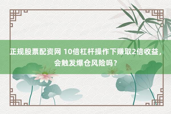 正规股票配资网 10倍杠杆操作下赚取2倍收益，会触发爆仓风险吗？