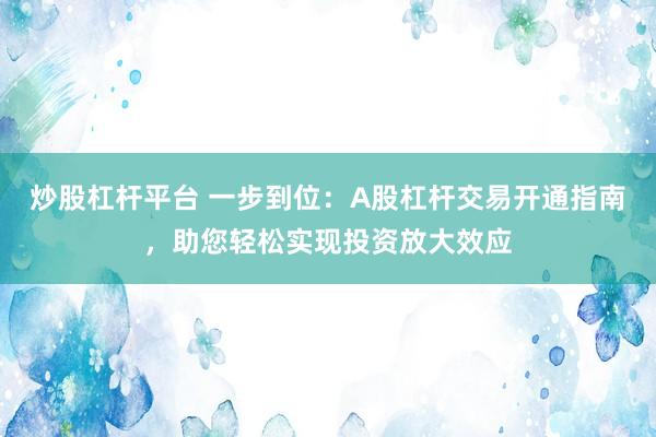 炒股杠杆平台 一步到位：A股杠杆交易开通指南，助您轻松实现投资放大效应