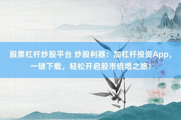 股票杠杆炒股平台 炒股利器：加杠杆投资App，一键下载，轻松开启股市倍增之旅！