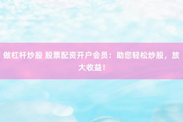 做杠杆炒股 股票配资开户会员：助您轻松炒股，放大收益！
