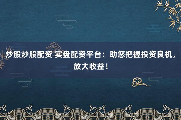 炒股炒股配资 实盘配资平台：助您把握投资良机，放大收益！