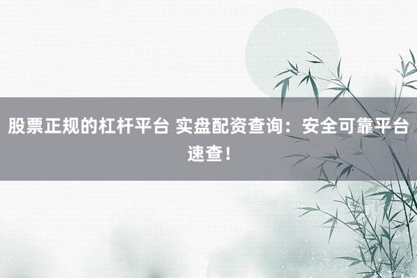 股票正规的杠杆平台 实盘配资查询：安全可靠平台速查！