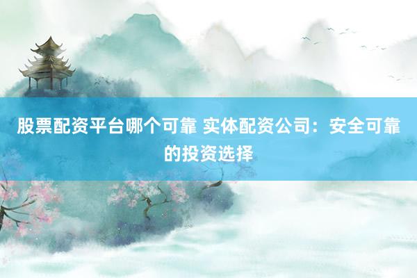 股票配资平台哪个可靠 实体配资公司：安全可靠的投资选择