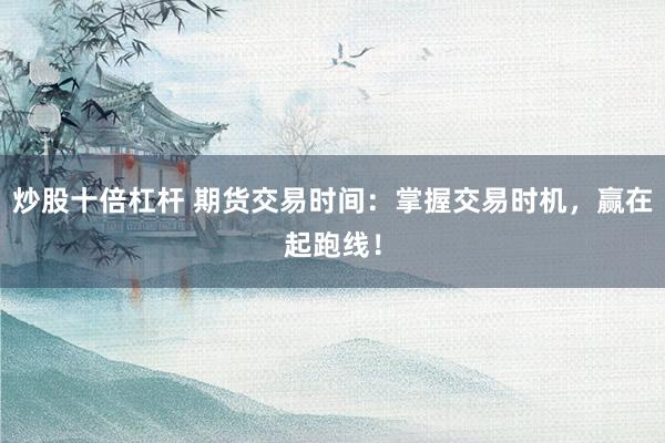 炒股十倍杠杆 期货交易时间：掌握交易时机，赢在起跑线！
