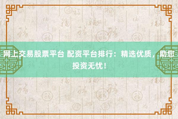 网上交易股票平台 配资平台排行：精选优质，助您投资无忧！