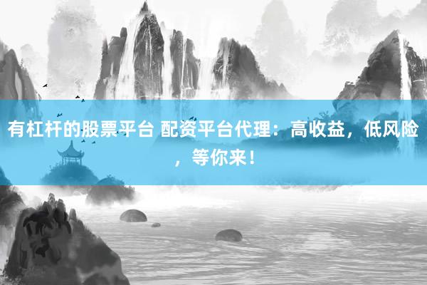 有杠杆的股票平台 配资平台代理：高收益，低风险，等你来！