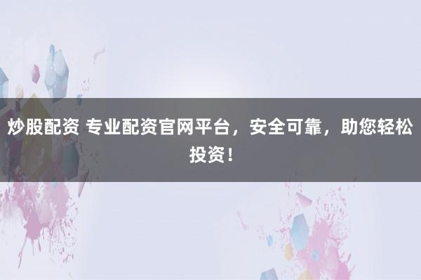 炒股配资 专业配资官网平台，安全可靠，助您轻松投资！