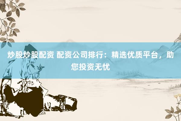 炒股炒股配资 配资公司排行：精选优质平台，助您投资无忧