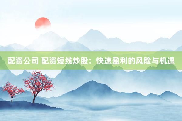 配资公司 配资短线炒股：快速盈利的风险与机遇