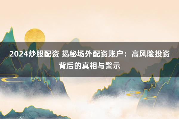 2024炒股配资 揭秘场外配资账户：高风险投资背后的真相与警示