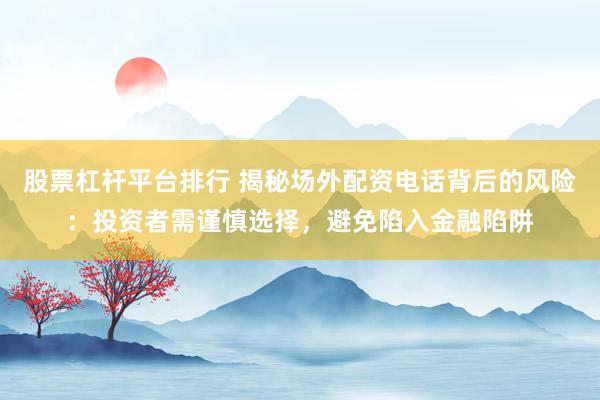 股票杠杆平台排行 揭秘场外配资电话背后的风险：投资者需谨慎选择，避免陷入金融陷阱