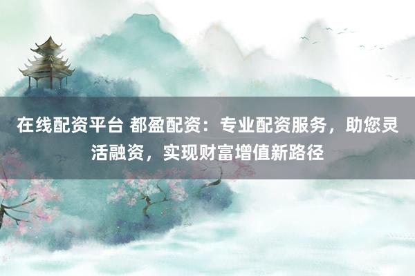 在线配资平台 都盈配资：专业配资服务，助您灵活融资，实现财富增值新路径