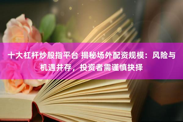 十大杠杆炒股指平台 揭秘场外配资规模：风险与机遇并存，投资者需谨慎抉择