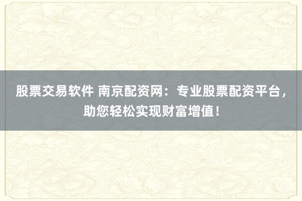 股票交易软件 南京配资网：专业股票配资平台，助您轻松实现财富增值！
