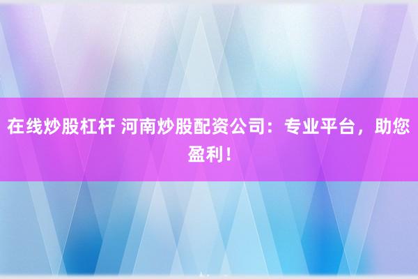 在线炒股杠杆 河南炒股配资公司：专业平台，助您盈利！