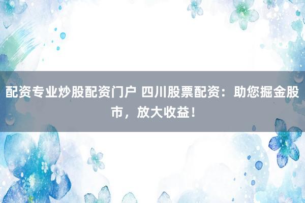 配资专业炒股配资门户 四川股票配资：助您掘金股市，放大收益！