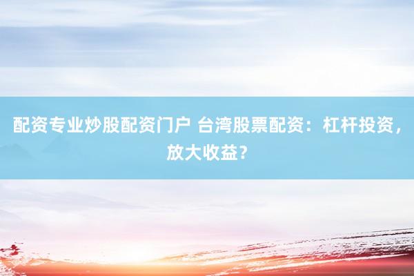 配资专业炒股配资门户 台湾股票配资：杠杆投资，放大收益？