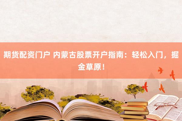 期货配资门户 内蒙古股票开户指南：轻松入门，掘金草原！
