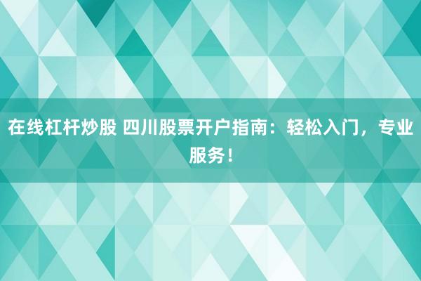 在线杠杆炒股 四川股票开户指南：轻松入门，专业服务！