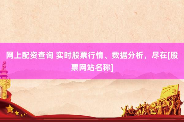 网上配资查询 实时股票行情、数据分析，尽在[股票网站名称]