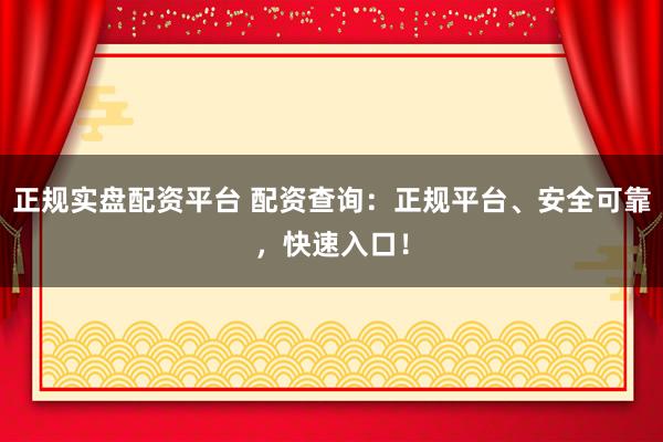 正规实盘配资平台 配资查询：正规平台、安全可靠，快速入口！