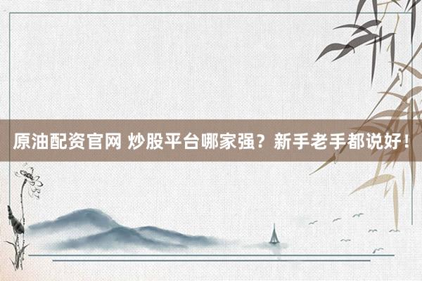 原油配资官网 炒股平台哪家强？新手老手都说好！