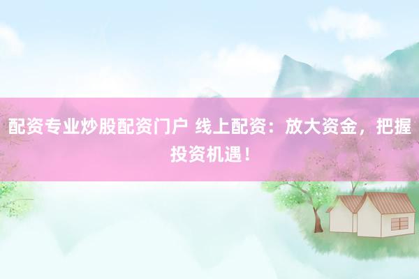 配资专业炒股配资门户 线上配资：放大资金，把握投资机遇！