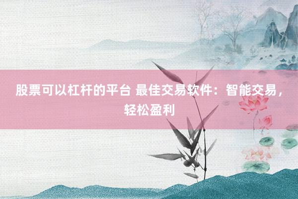 股票可以杠杆的平台 最佳交易软件：智能交易，轻松盈利