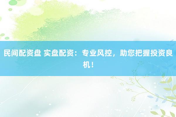 民间配资盘 实盘配资：专业风控，助您把握投资良机！