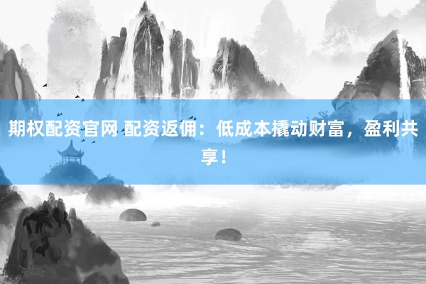 期权配资官网 配资返佣：低成本撬动财富，盈利共享！