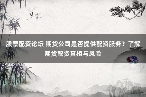 股票配资论坛 期货公司是否提供配资服务？了解期货配资真相与风险