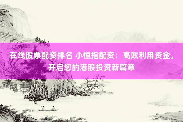 在线股票配资排名 小恒指配资：高效利用资金，开启您的港股投资新篇章
