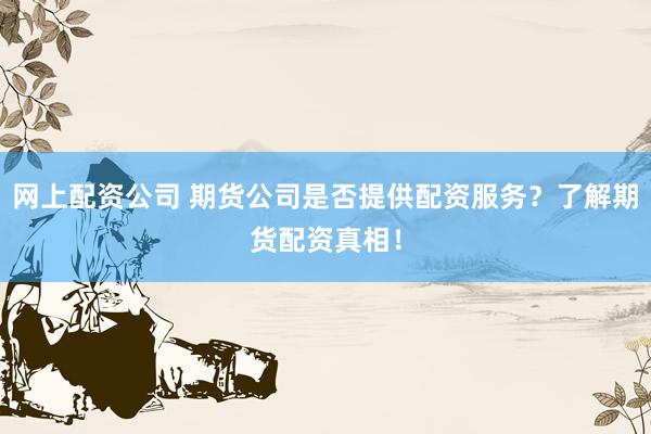 网上配资公司 期货公司是否提供配资服务？了解期货配资真相！