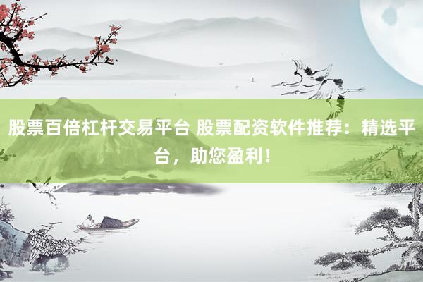 股票百倍杠杆交易平台 股票配资软件推荐：精选平台，助您盈利！
