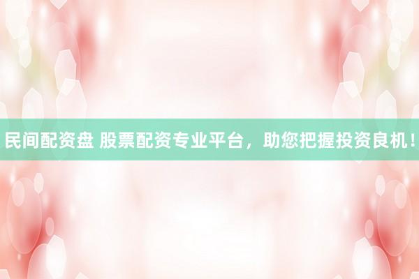 民间配资盘 股票配资专业平台，助您把握投资良机！