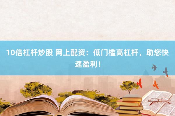10倍杠杆炒股 网上配资：低门槛高杠杆，助您快速盈利！