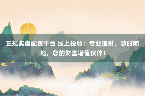 正规实盘配资平台 线上投顾：专业理财，随时随地，您的财富增值伙伴！