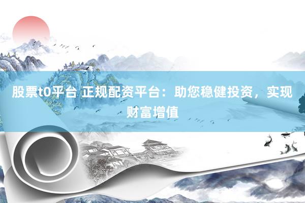 股票t0平台 正规配资平台：助您稳健投资，实现财富增值