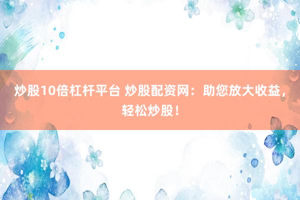 炒股10倍杠杆平台 炒股配资网：助您放大收益，轻松炒股！