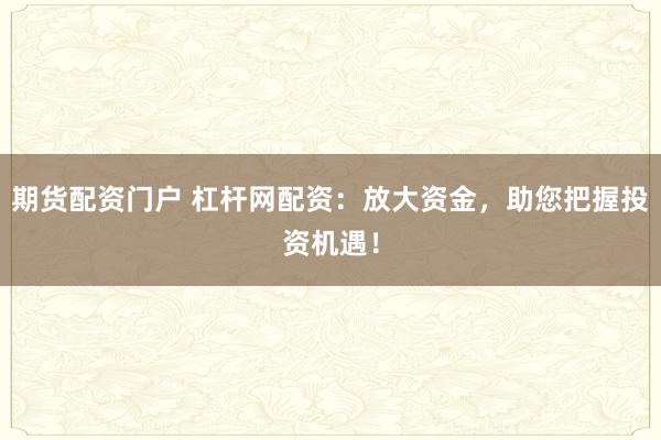 期货配资门户 杠杆网配资：放大资金，助您把握投资机遇！