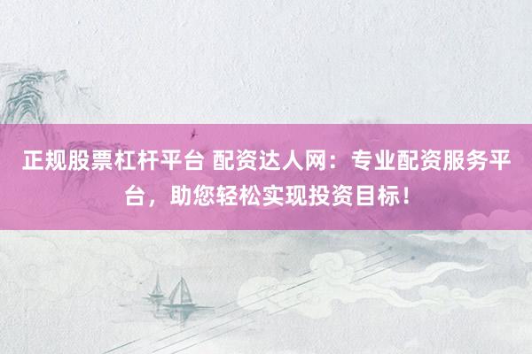 正规股票杠杆平台 配资达人网：专业配资服务平台，助您轻松实现投资目标！