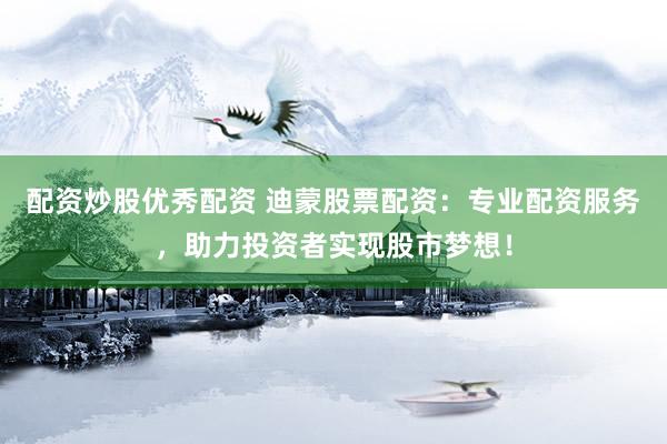 配资炒股优秀配资 迪蒙股票配资：专业配资服务，助力投资者实现股市梦想！