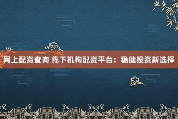 网上配资查询 线下机构配资平台：稳健投资新选择