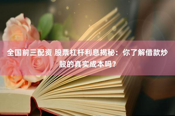 全国前三配资 股票杠杆利息揭秘：你了解借款炒股的真实成本吗？