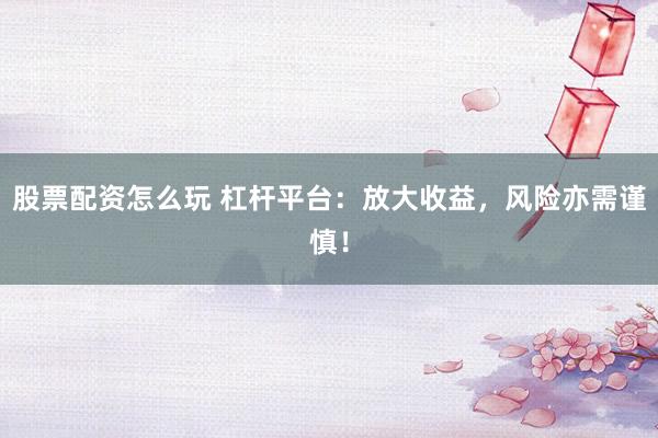 股票配资怎么玩 杠杆平台：放大收益，风险亦需谨慎！