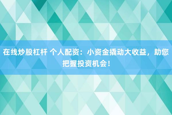 在线炒股杠杆 个人配资：小资金撬动大收益，助您把握投资机会！
