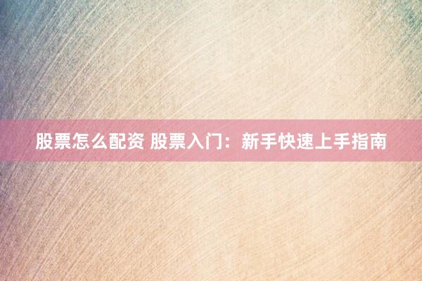 股票怎么配资 股票入门：新手快速上手指南